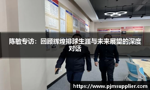 陈敏专访：回顾辉煌排球生涯与未来展望的深度对话