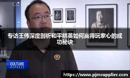 专访王伟深度剖析和平精英如何赢得玩家心的成功秘诀