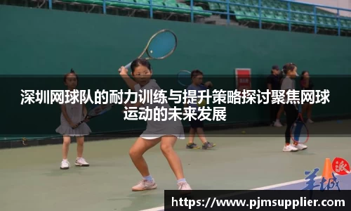 深圳网球队的耐力训练与提升策略探讨聚焦网球运动的未来发展