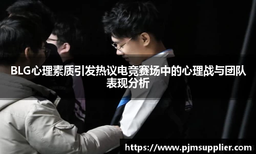BLG心理素质引发热议电竞赛场中的心理战与团队表现分析