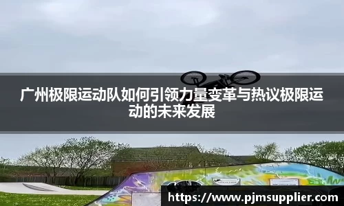 广州极限运动队如何引领力量变革与热议极限运动的未来发展