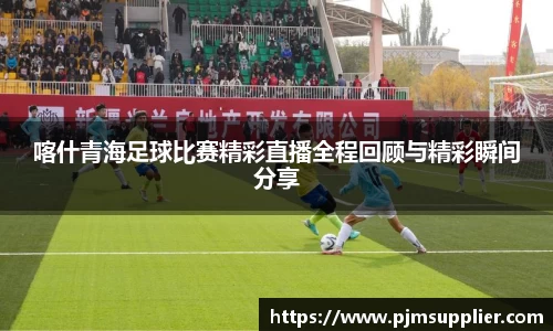 喀什青海足球比赛精彩直播全程回顾与精彩瞬间分享