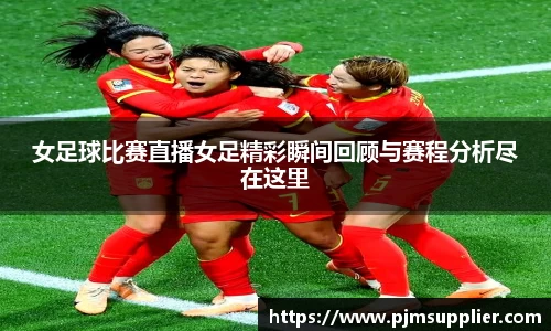 女足球比赛直播女足精彩瞬间回顾与赛程分析尽在这里