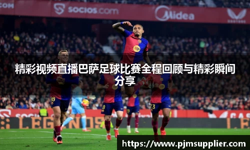 精彩视频直播巴萨足球比赛全程回顾与精彩瞬间分享