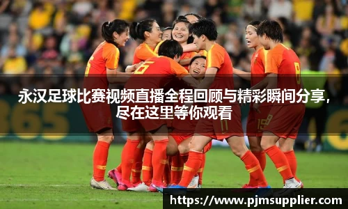 永汉足球比赛视频直播全程回顾与精彩瞬间分享，尽在这里等你观看