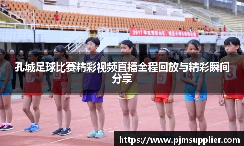 孔城足球比赛精彩视频直播全程回放与精彩瞬间分享