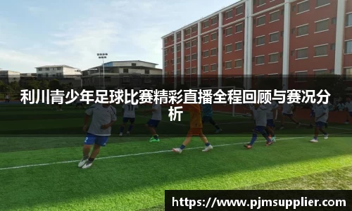 利川青少年足球比赛精彩直播全程回顾与赛况分析