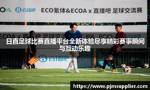 日直足球比赛直播平台全新体验尽享精彩赛事瞬间与互动乐趣