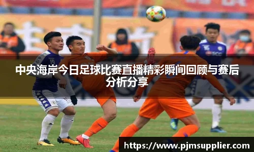 中央海岸今日足球比赛直播精彩瞬间回顾与赛后分析分享