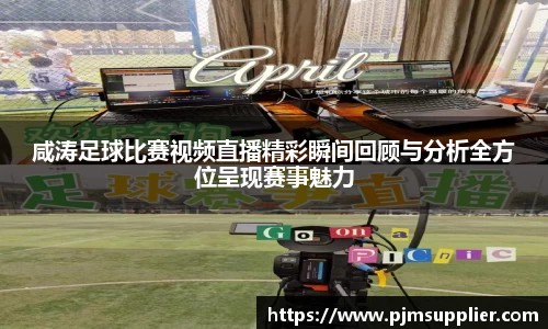 咸涛足球比赛视频直播精彩瞬间回顾与分析全方位呈现赛事魅力