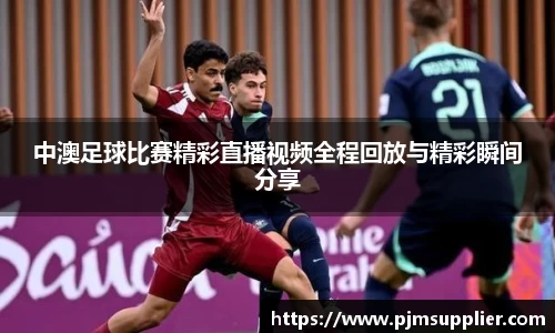 中澳足球比赛精彩直播视频全程回放与精彩瞬间分享