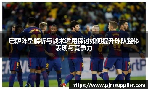 巴萨阵型解析与战术运用探讨如何提升球队整体表现与竞争力