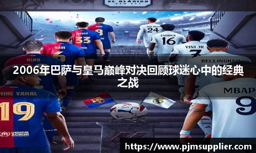 2006年巴萨与皇马巅峰对决回顾球迷心中的经典之战