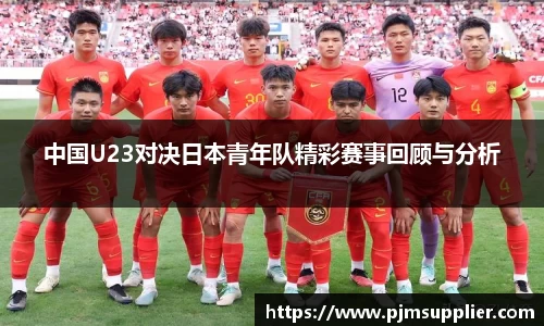 中国U23对决日本青年队精彩赛事回顾与分析