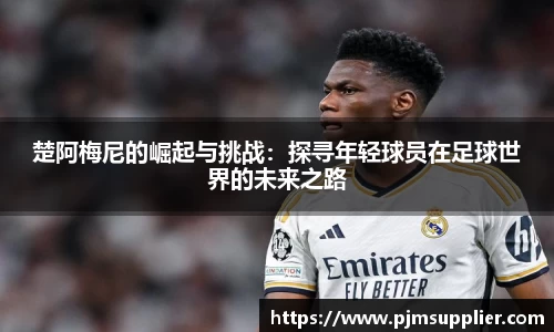 楚阿梅尼的崛起与挑战：探寻年轻球员在足球世界的未来之路