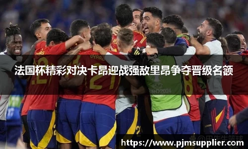 法国杯精彩对决卡昂迎战强敌里昂争夺晋级名额