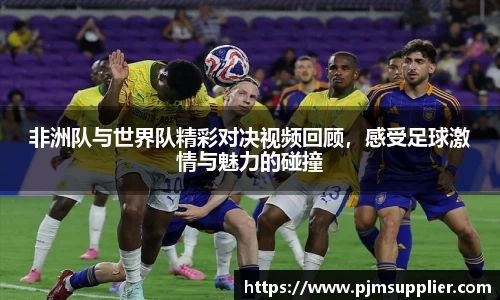 非洲队与世界队精彩对决视频回顾，感受足球激情与魅力的碰撞