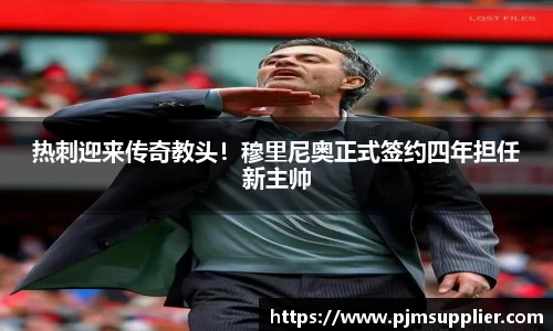 热刺迎来传奇教头！穆里尼奥正式签约四年担任新主帅